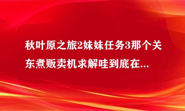 秋叶原之旅2妹妹任务3那个关东煮贩卖机求解哇到底在哪~~~