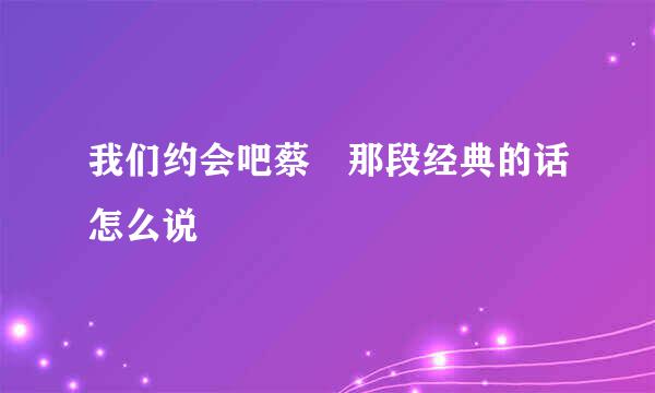 我们约会吧蔡旸那段经典的话怎么说