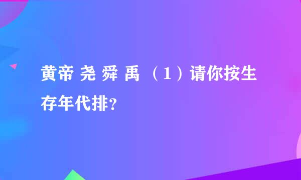 黄帝 尧 舜 禹 （1）请你按生存年代排？