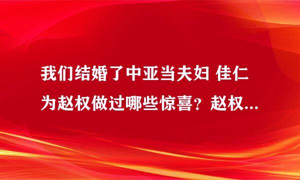 我们结婚了中亚当夫妇 佳仁为赵权做过哪些惊喜？赵权为佳仁呢