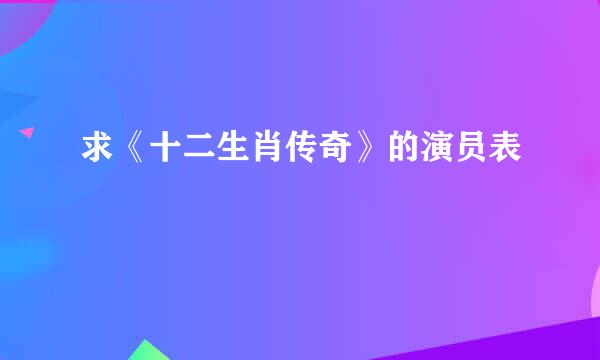 求《十二生肖传奇》的演员表