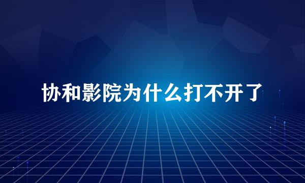 协和影院为什么打不开了