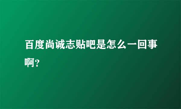 百度尚诚志贴吧是怎么一回事啊？