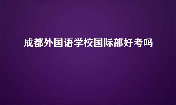 成都外国语学校国际部好考吗