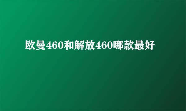 欧曼460和解放460哪款最好