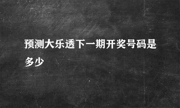 预测大乐透下一期开奖号码是多少