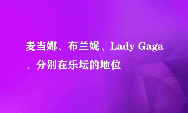 麦当娜、布兰妮、Lady Gaga、分别在乐坛的地位