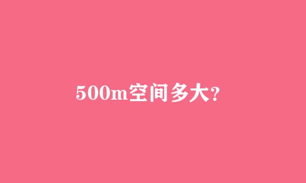 500m空间多大？