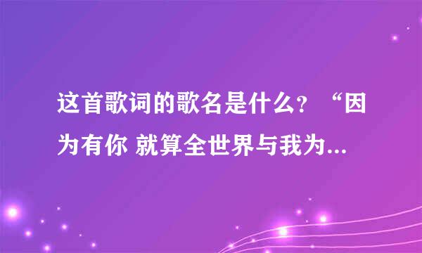 这首歌词的歌名是什么？“因为有你 就算全世界与我为敌 有你陪伴我会坚定不移”