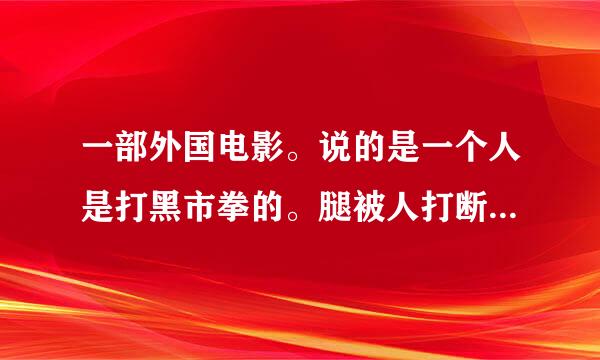 一部外国电影。说的是一个人是打黑市拳的。腿被人打断了。腿好了以后还继续打黑市拳最手胜利了。