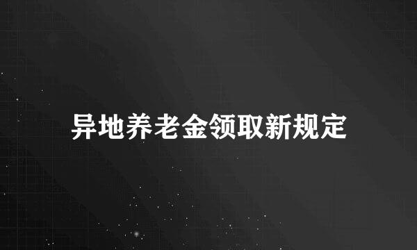 异地养老金领取新规定