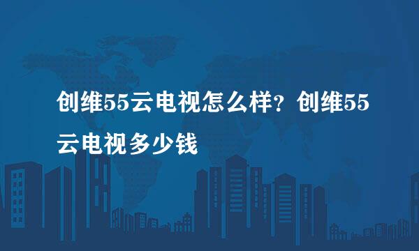 创维55云电视怎么样？创维55云电视多少钱