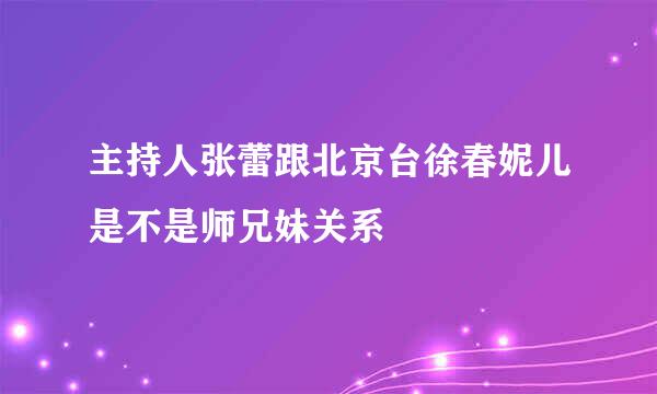 主持人张蕾跟北京台徐春妮儿是不是师兄妹关系