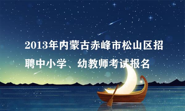 2013年内蒙古赤峰市松山区招聘中小学、幼教师考试报名