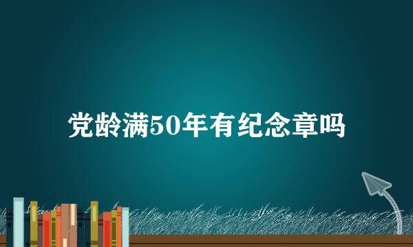 党龄满50年有纪念章吗