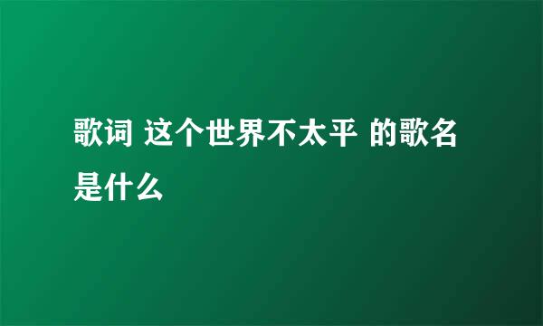 歌词 这个世界不太平 的歌名是什么