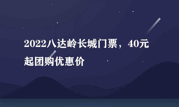 2022八达岭长城门票，40元起团购优惠价