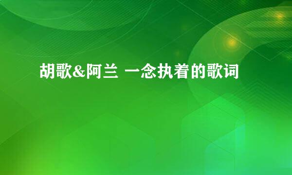 胡歌&阿兰 一念执着的歌词