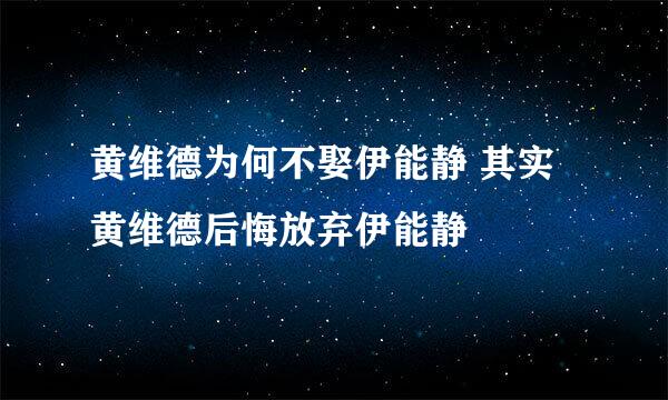 黄维德为何不娶伊能静 其实黄维德后悔放弃伊能静