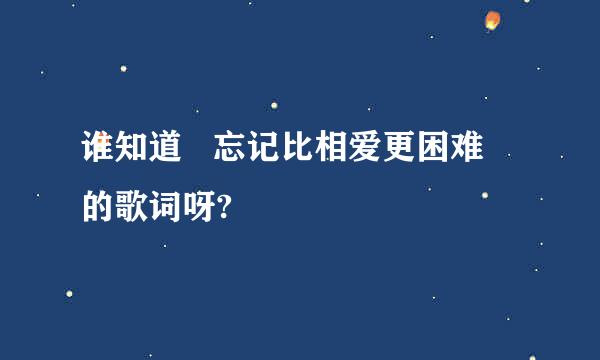 谁知道   忘记比相爱更困难  的歌词呀?