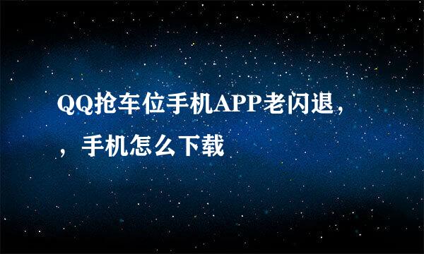 QQ抢车位手机APP老闪退，，手机怎么下载