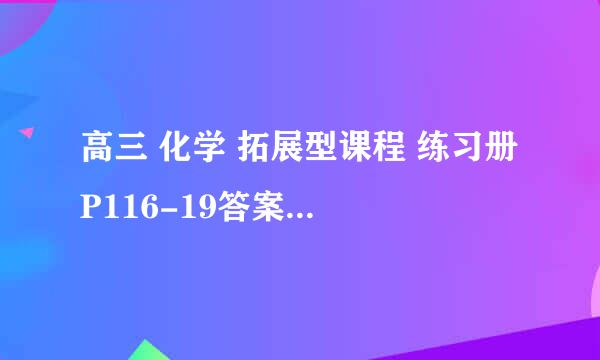 高三 化学 拓展型课程 练习册 P116-19答案~~谢谢啦