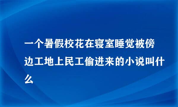 一个暑假校花在寝室睡觉被傍边工地上民工偷进来的小说叫什么