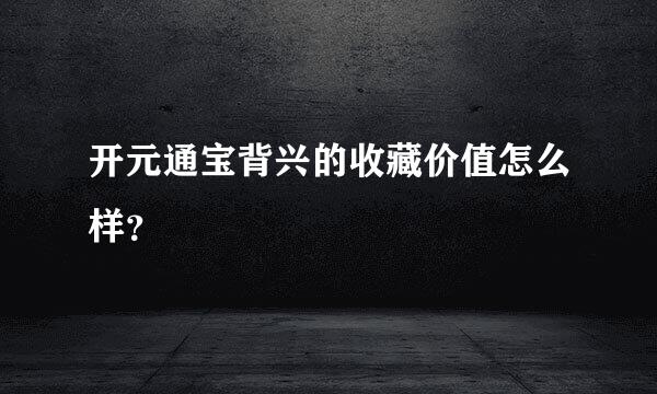 开元通宝背兴的收藏价值怎么样？