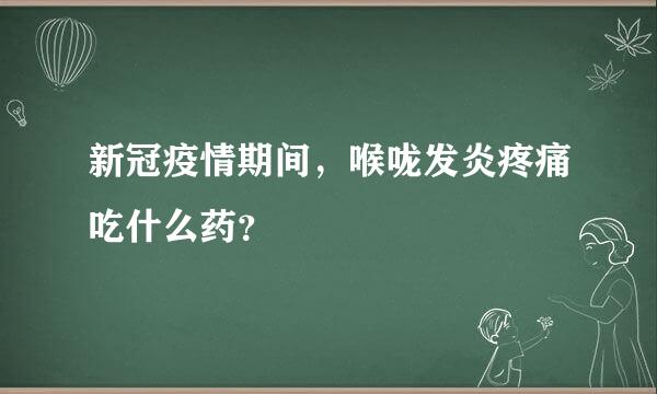 新冠疫情期间，喉咙发炎疼痛吃什么药？