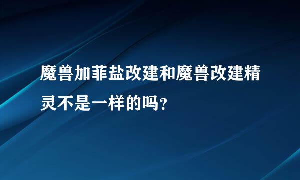 魔兽加菲盐改建和魔兽改建精灵不是一样的吗？