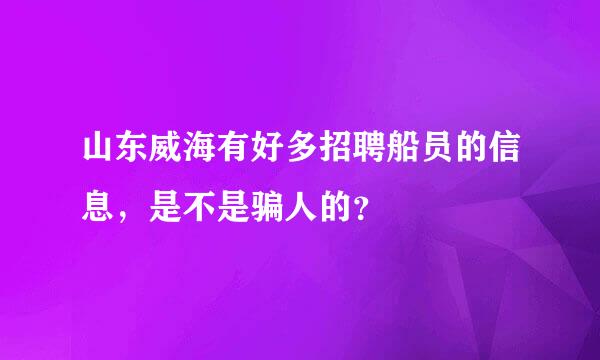 山东威海有好多招聘船员的信息，是不是骗人的？