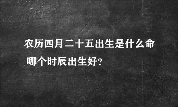 农历四月二十五出生是什么命 哪个时辰出生好？