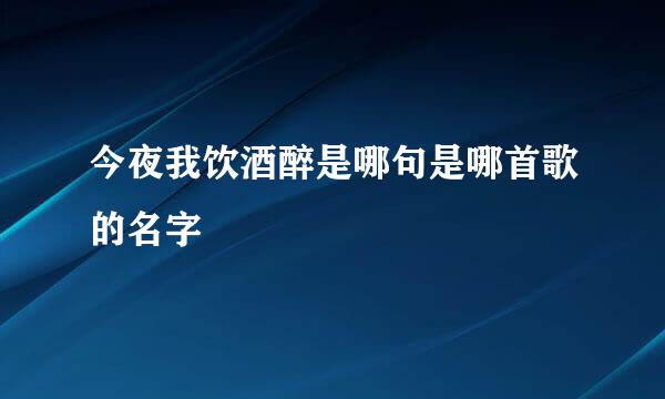 今夜我饮酒醉是哪句是哪首歌的名字