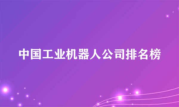 中国工业机器人公司排名榜