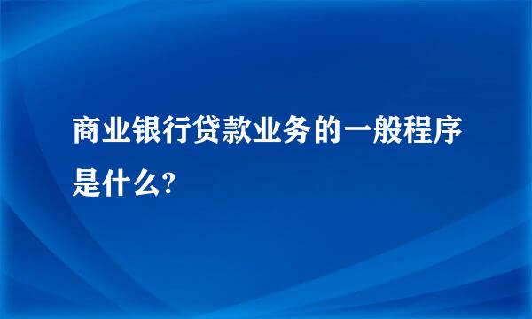 商业银行贷款业务的一般程序是什么?