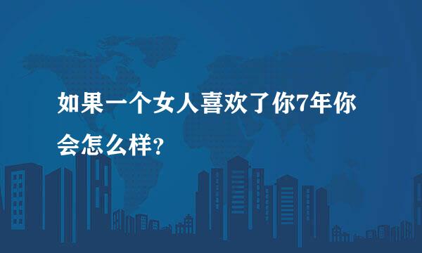 如果一个女人喜欢了你7年你会怎么样？