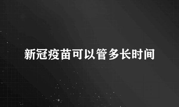 新冠疫苗可以管多长时间