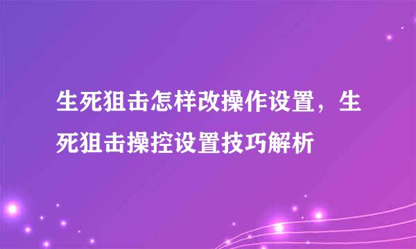 生死狙击怎样改操作设置，生死狙击操控设置技巧解析