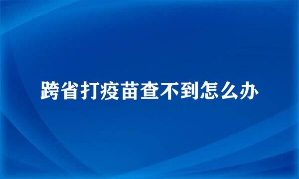 跨省打疫苗查不到怎么办