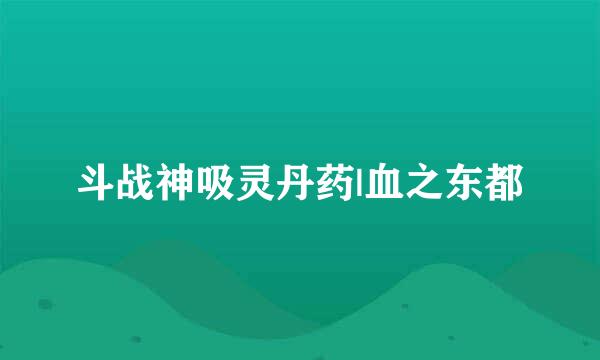 斗战神吸灵丹药|血之东都