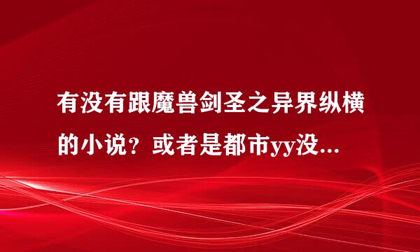 有没有跟魔兽剑圣之异界纵横的小说？或者是都市yy没牛人小说？比如说都市狂龙！未来巨星在都市！执跨疯...