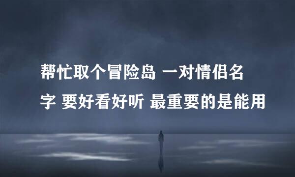 帮忙取个冒险岛 一对情侣名字 要好看好听 最重要的是能用