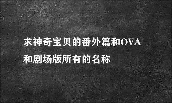 求神奇宝贝的番外篇和OVA和剧场版所有的名称