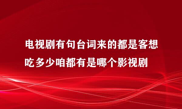 电视剧有句台词来的都是客想吃多少咱都有是哪个影视剧