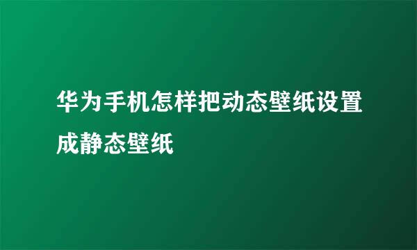 华为手机怎样把动态壁纸设置成静态壁纸