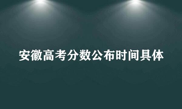 安徽高考分数公布时间具体