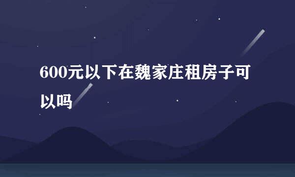 600元以下在魏家庄租房子可以吗