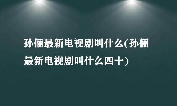 孙俪最新电视剧叫什么(孙俪最新电视剧叫什么四十)