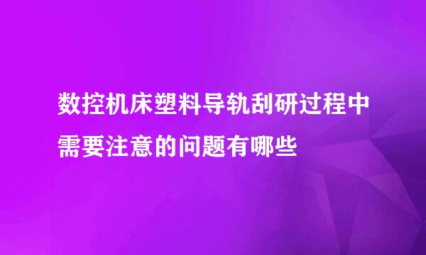 数控机床塑料导轨刮研过程中需要注意的问题有哪些