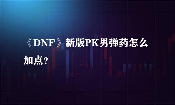 《DNF》新版PK男弹药怎么加点？